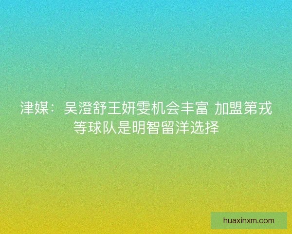 津媒：吴澄舒王妍雯机会丰富 加盟第戎等球队是明智留洋选择