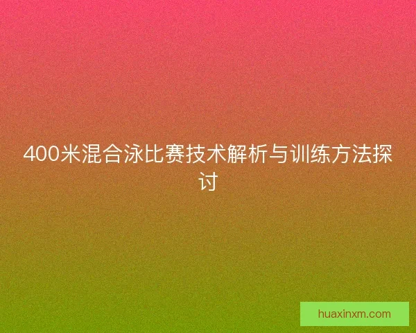 400米混合泳比赛技术解析与训练方法探讨 400米混合泳比赛技术解析与训练方法探讨