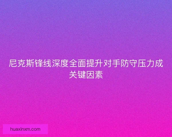 尼克斯锋线深度全面提升对手防守压力成关键因素
