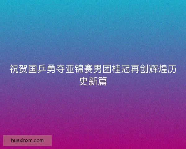 祝贺国乒勇夺亚锦赛男团桂冠再创辉煌历史新篇