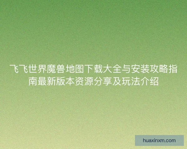 飞飞世界魔兽地图下载大全与安装攻略指南最新版本资源分享及玩法介绍