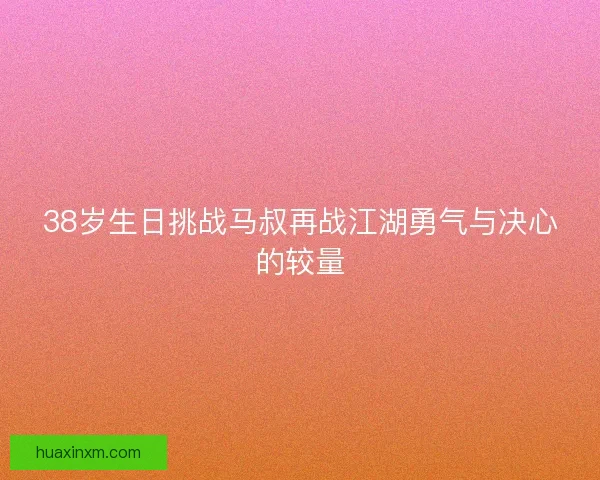 38岁生日挑战马叔再战江湖勇气与决心的较量