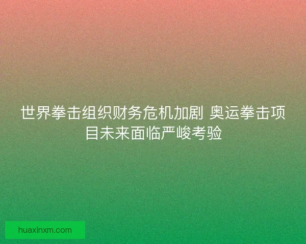 世界拳击组织财务危机加剧 奥运拳击项目未来面临严峻考验