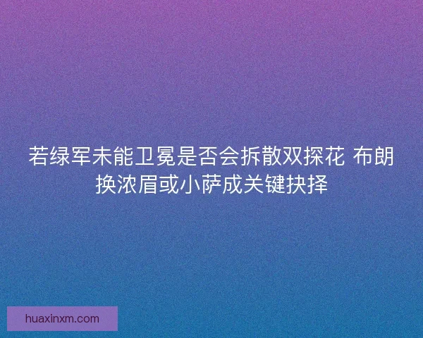 若绿军未能卫冕是否会拆散双探花 布朗换浓眉或小萨成关键抉择