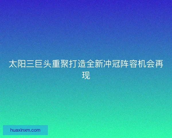 太阳三巨头重聚打造全新冲冠阵容机会再现