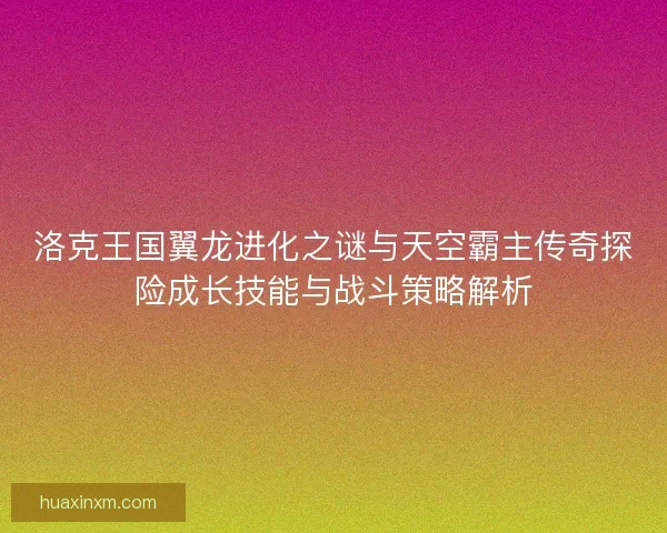洛克王国翼龙进化之谜与天空霸主传奇探险成长技能与战斗策略解析