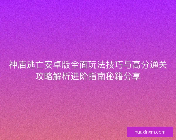 神庙逃亡安卓版全面玩法技巧与高分通关攻略解析进阶指南秘籍分享