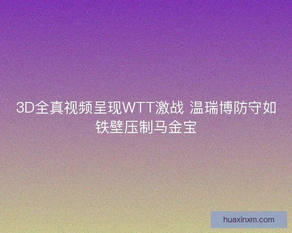 3D全真视频呈现WTT激战 温瑞博防守如铁壁压制马金宝