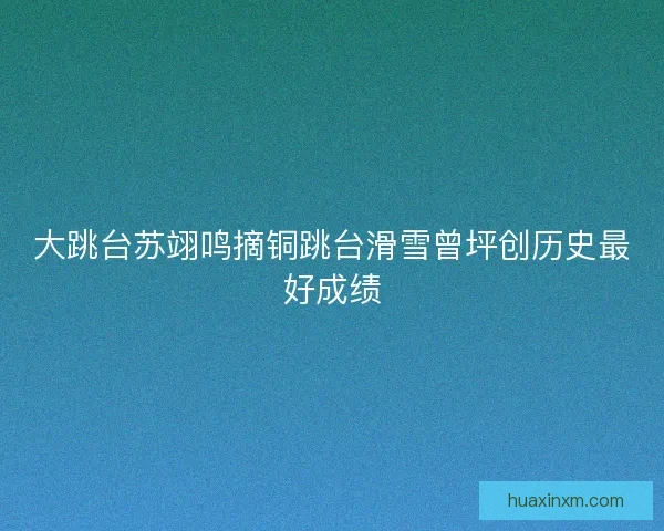 大跳台苏翊鸣摘铜跳台滑雪曾坪创历史最好成绩