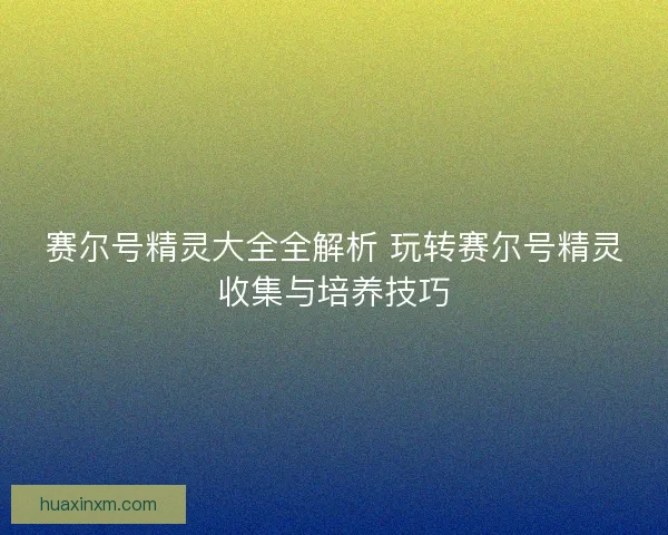 赛尔号精灵大全全解析 玩转赛尔号精灵收集与培养技巧 赛尔号精灵大全全解析 玩转赛尔号精灵收集与培养技巧