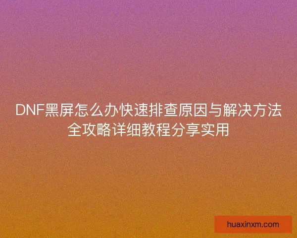 DNF黑屏怎么办快速排查原因与解决方法全攻略详细教程分享实用