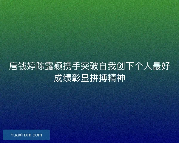 唐钱婷陈露颖携手突破自我创下个人最好成绩彰显拼搏精神