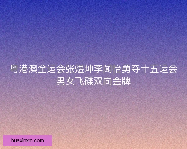 粤港澳全运会张煜坤李闻怡勇夺十五运会男女飞碟双向金牌