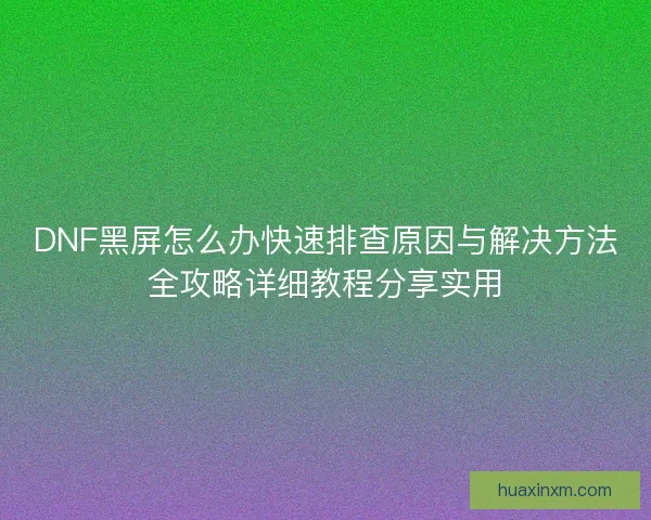 DNF黑屏怎么办快速排查原因与解决方法全攻略详细教程分享实用