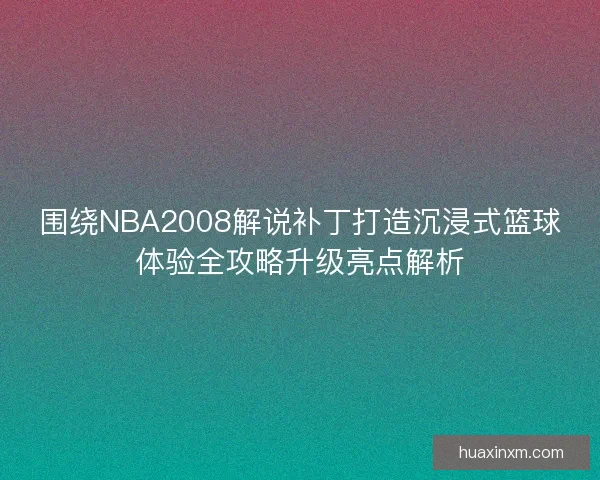 围绕NBA2008解说补丁打造沉浸式篮球体验全攻略升级亮点解析