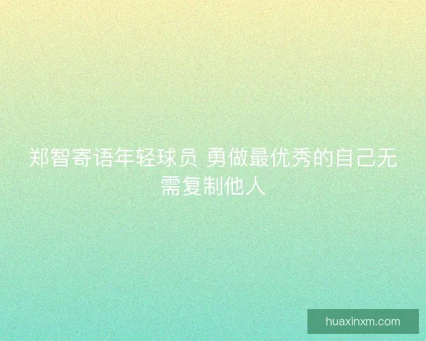 郑智寄语年轻球员 勇做最优秀的自己无需复制他人