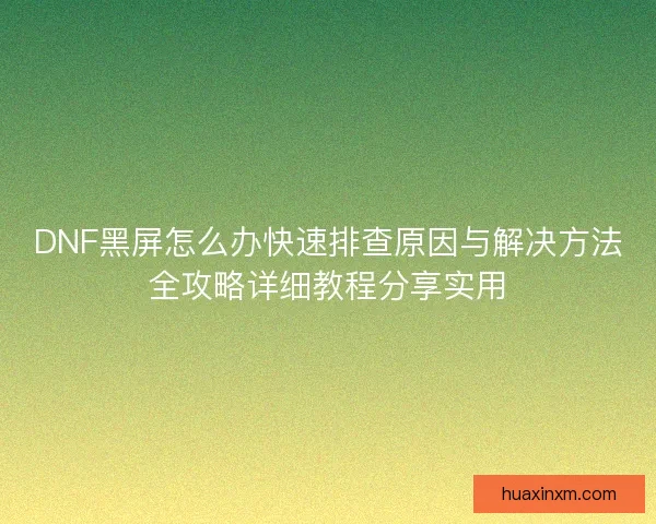 DNF黑屏怎么办快速排查原因与解决方法全攻略详细教程分享实用