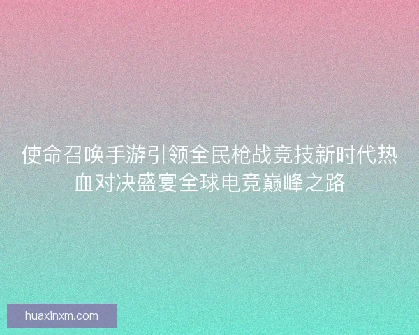 使命召唤手游引领全民枪战竞技新时代热血对决盛宴全球电竞巅峰之路