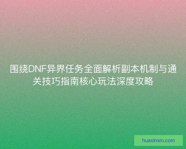 围绕DNF异界任务全面解析副本机制与通关技巧指南核心玩法深度攻略