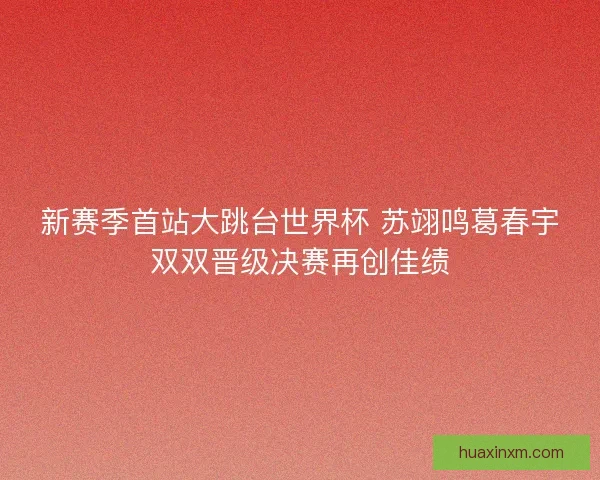 新赛季首站大跳台世界杯 苏翊鸣葛春宇双双晋级决赛再创佳绩