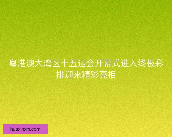 粤港澳大湾区十五运会开幕式进入终极彩排迎来精彩亮相